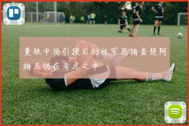 曼联中场引援目标收窄恩梅查楚阿梅尼仍在考虑之中