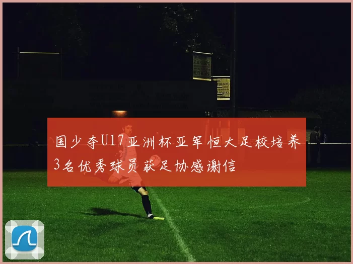 国少夺U17亚洲杯亚军恒大足校培养3名优秀球员获足协感谢信