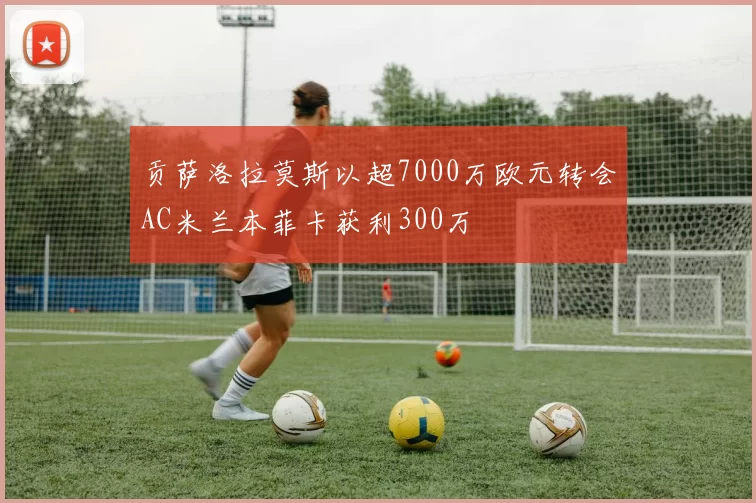 贡萨洛拉莫斯以超7000万欧元转会AC米兰本菲卡获利300万