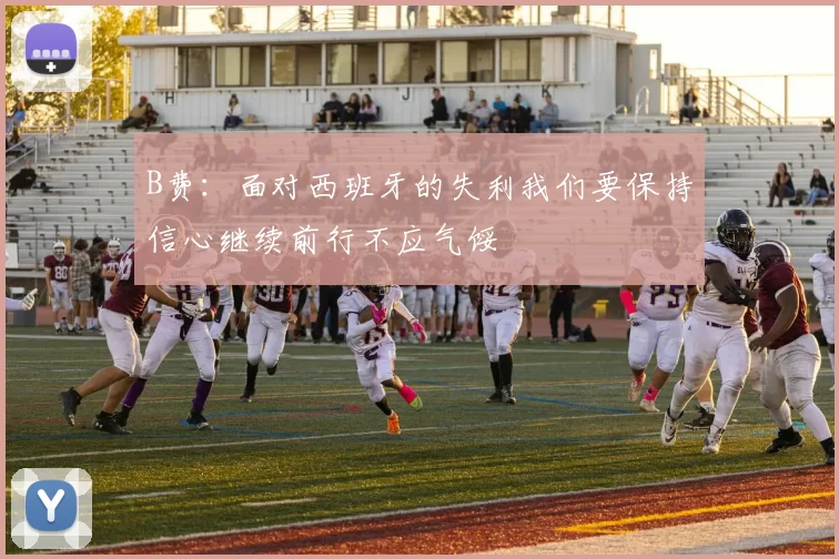 B费：面对西班牙的失利我们要保持信心继续前行不应气馁